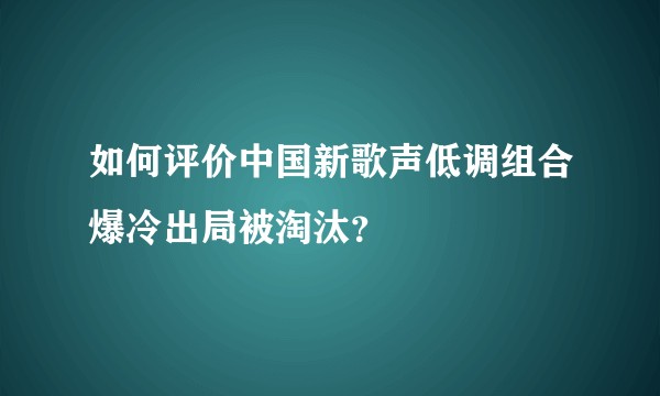 如何评价中国新歌声低调组合爆冷出局被淘汰？