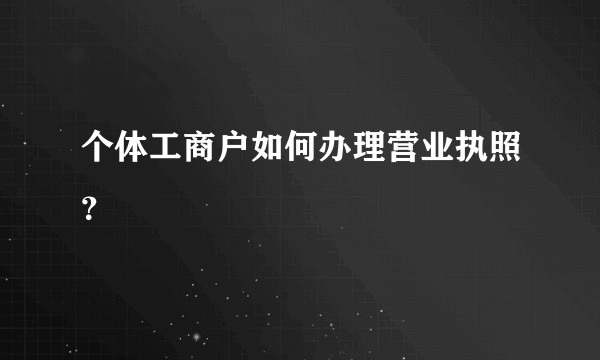 个体工商户如何办理营业执照？