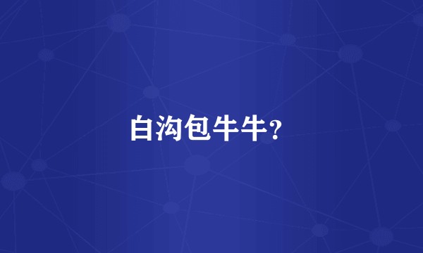 白沟包牛牛？