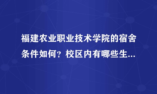 福建农业职业技术学院的宿舍条件如何？校区内有哪些生活设施？
