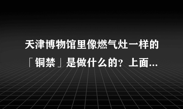 天津博物馆里像燃气灶一样的「铜禁」是做什么的？上面的孔怎么用？