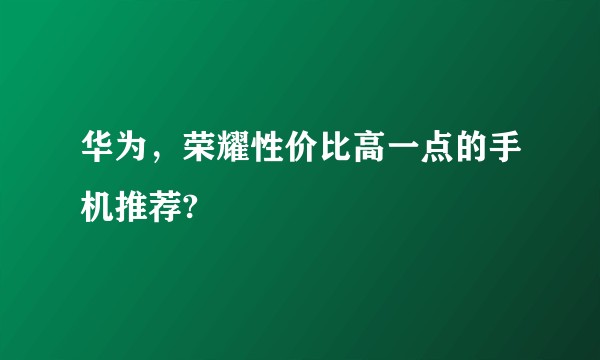 华为，荣耀性价比高一点的手机推荐?