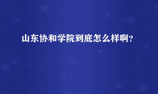山东协和学院到底怎么样啊？