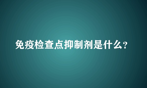 免疫检查点抑制剂是什么？