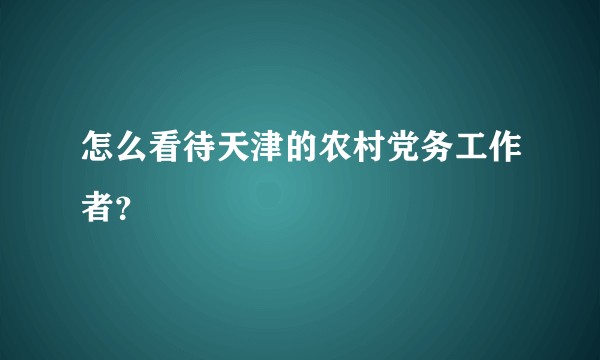 怎么看待天津的农村党务工作者？