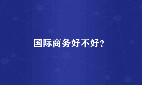 国际商务好不好？