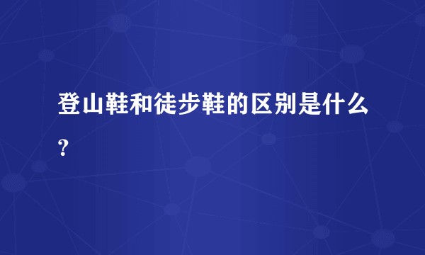 登山鞋和徒步鞋的区别是什么？