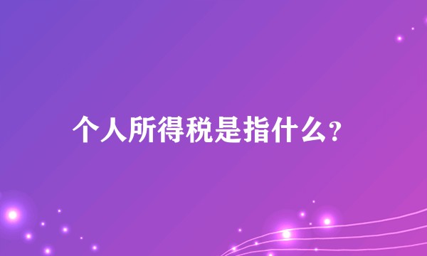 个人所得税是指什么？