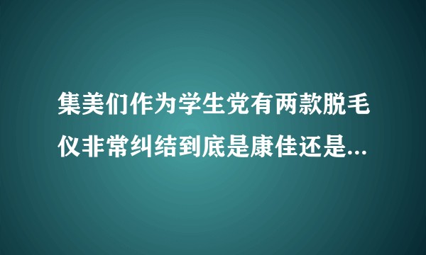 集美们作为学生党有两款脱毛仪非常纠结到底是康佳还是lescolton脱毛仪这两款很便宜但是纠结啊?