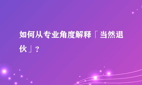 如何从专业角度解释「当然退伙」？