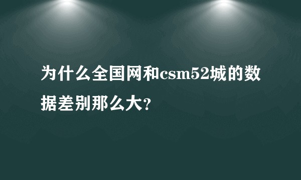 为什么全国网和csm52城的数据差别那么大？
