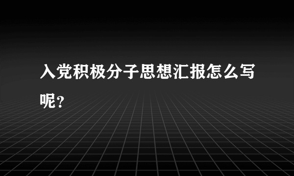 入党积极分子思想汇报怎么写呢？