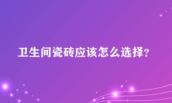 卫生间瓷砖应该怎么选择？