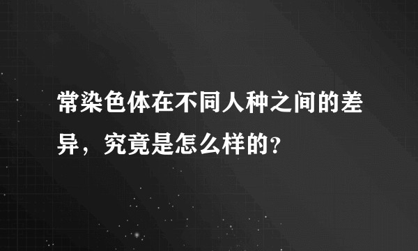 常染色体在不同人种之间的差异，究竟是怎么样的？