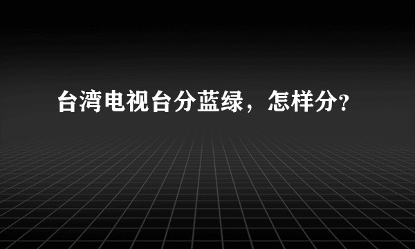 台湾电视台分蓝绿，怎样分？
