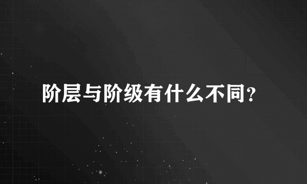 阶层与阶级有什么不同？