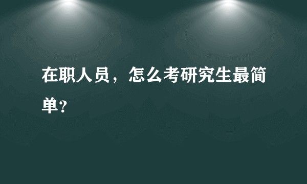 在职人员，怎么考研究生最简单？