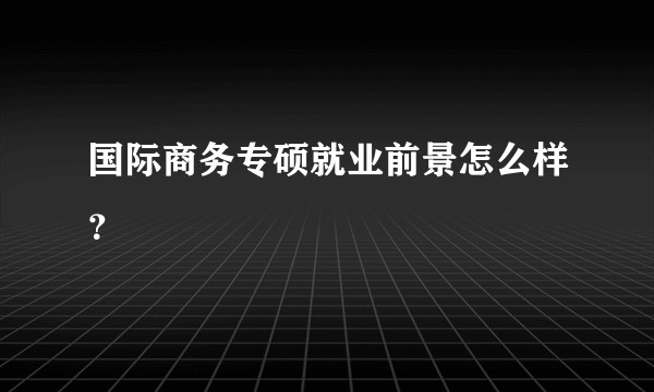 国际商务专硕就业前景怎么样？