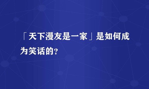 「天下漫友是一家」是如何成为笑话的？