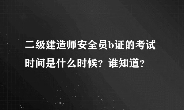 二级建造师安全员b证的考试时间是什么时候？谁知道？