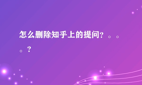 怎么删除知乎上的提问？。。。？