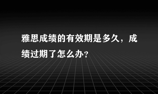 雅思成绩的有效期是多久，成绩过期了怎么办？