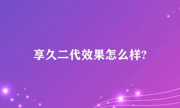 享久二代效果怎么样?