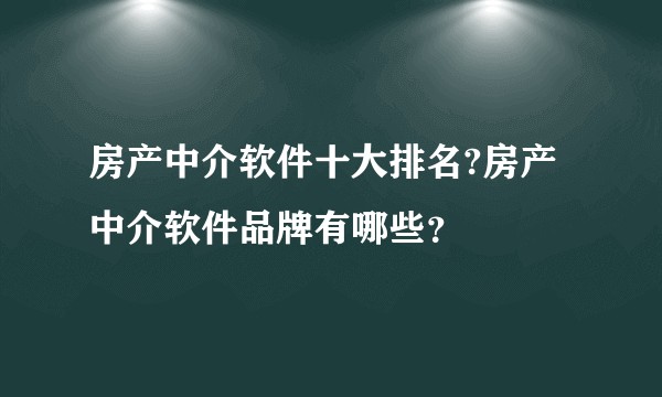房产中介软件十大排名?房产中介软件品牌有哪些？