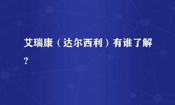 艾瑞康（达尔西利）有谁了解？