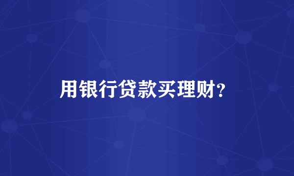 用银行贷款买理财？