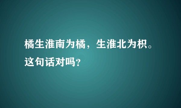 橘生淮南为橘，生淮北为枳。这句话对吗？
