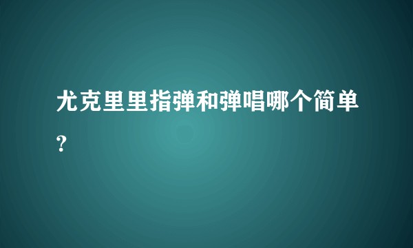 尤克里里指弹和弹唱哪个简单？