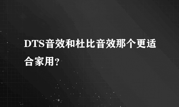 DTS音效和杜比音效那个更适合家用？
