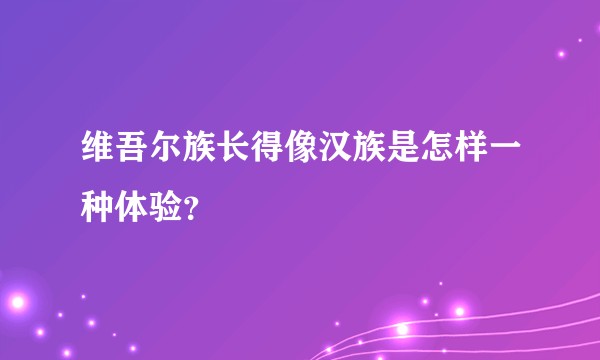 维吾尔族长得像汉族是怎样一种体验？