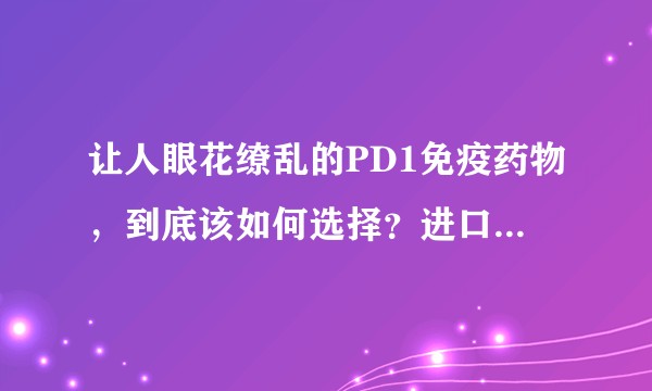 让人眼花缭乱的PD1免疫药物，到底该如何选择？进口还是国产？疗效还是价格？