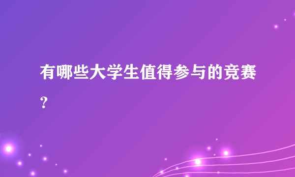 有哪些大学生值得参与的竞赛？