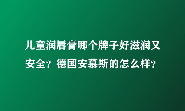 儿童润唇膏哪个牌子好滋润又安全？德国安慕斯的怎么样？