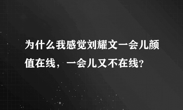 为什么我感觉刘耀文一会儿颜值在线，一会儿又不在线？