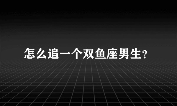 怎么追一个双鱼座男生？