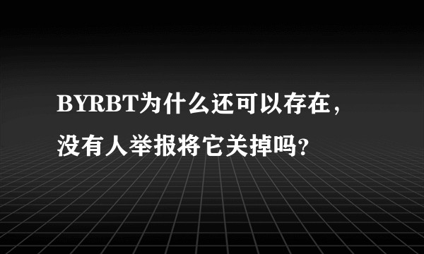 BYRBT为什么还可以存在，没有人举报将它关掉吗？