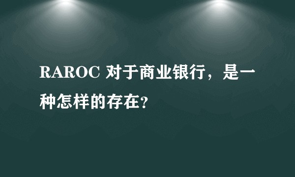 RAROC 对于商业银行，是一种怎样的存在？