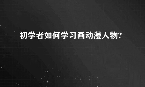 初学者如何学习画动漫人物?