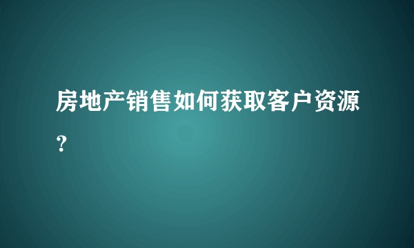 房地产销售如何获取客户资源？