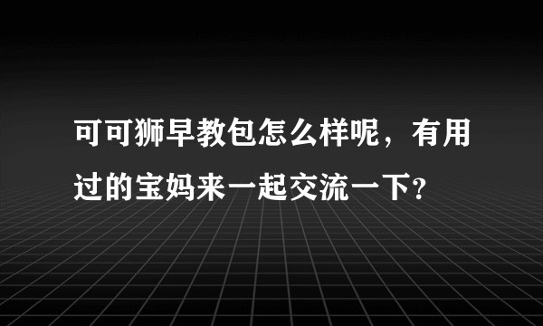 可可狮早教包怎么样呢，有用过的宝妈来一起交流一下？