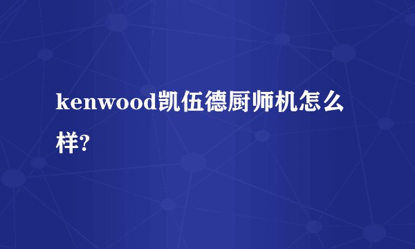kenwood凯伍德厨师机怎么样?