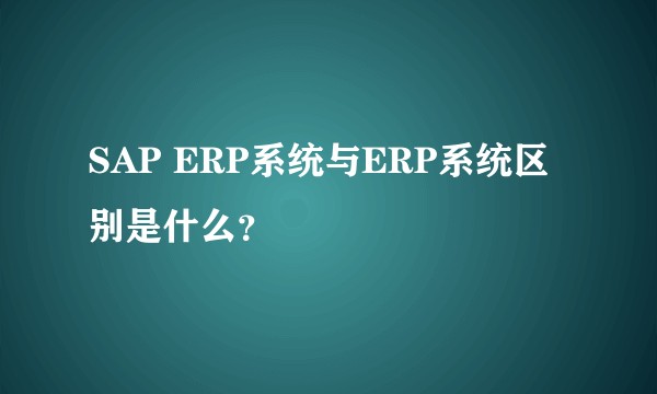 SAP ERP系统与ERP系统区别是什么?