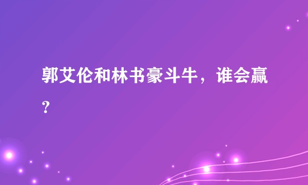 郭艾伦和林书豪斗牛,谁会赢?