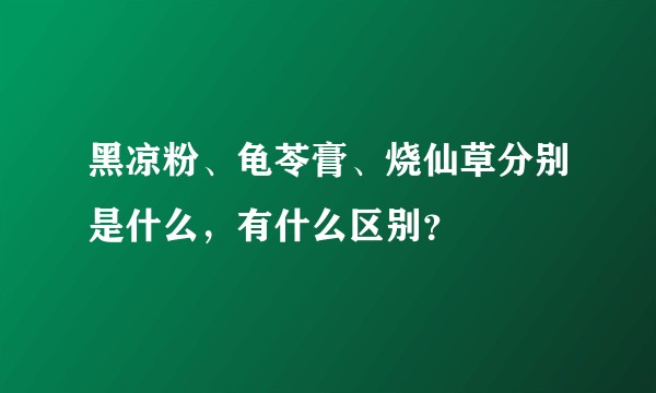 黑凉粉、龟苓膏、烧仙草分别是什么,有什么区别?
