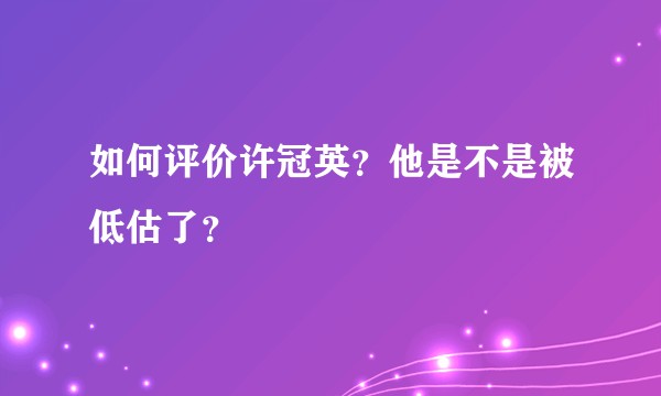 如何评价许冠英?他是不是被低估了?