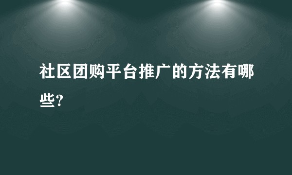 社区团购平台推广的方法有哪些?